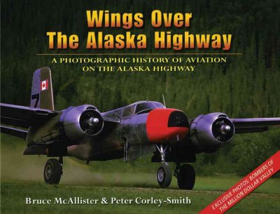 Wings over the Alaska Highway : [a photographic history of aviation on the Alaska Highway] / Bruce McAllister, Peter Corley-Smith.