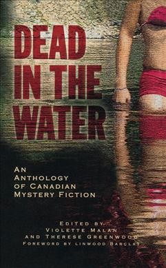 Dead in the water : an anthology of Canadian crime fiction / edited by Violette Malan and Therese Greenwood ; foreword by Linwood Barclay.