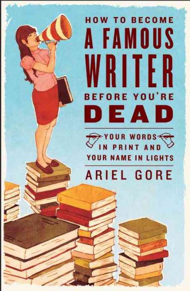 How to become a famous writer before you're dead : your words in print and your name in lights / Ariel Gore.
