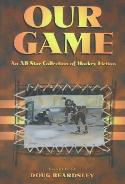 Our game : an all-star collection of hockey fiction / edited by Doug Beardsley.