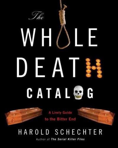 The whole death catalog : a lively guide to the bitter end / Harold Schechter.