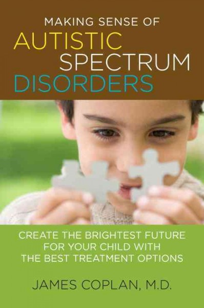 Making sense of autistic spectrum disorders : creating the brightest future for your child with the best treatment options / James Coplan.