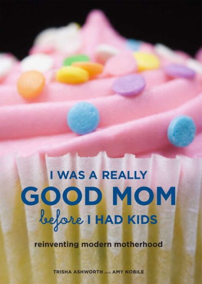 I was a really good mom before I had kids : reinventing modern motherhood / Trisha Ashworth and Amy Nobile.