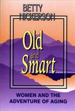 Old and smart : women and the adventure of aging / Betty Nickerson.