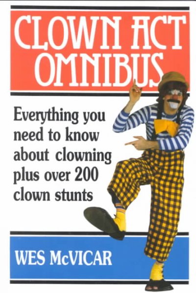 Clown act omnibus : everything you need to know about clowning plus over 200 clown stunts / Wes McVicar.