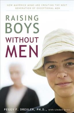 Raising boys without men : how maverick moms are creating the next generation of exceptional men / Peggy Drexler, with Linden Gross.