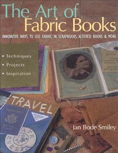 The art of fabric books : innovative ways to use fabric in scrapbooks, altered books & more / Jan Bode Smiley.