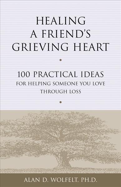 Healing a friend's grieving heart : 100 practical ideas for helping someone you love through loss / Alan D. Wolfelt.