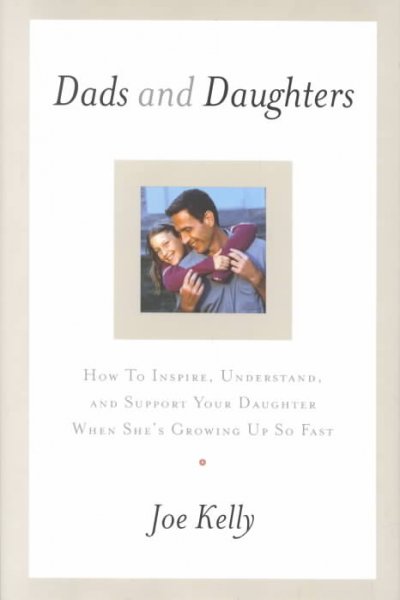 Dads and daughters : how to inspire, understand, and support your daughter when she's growing up so fast / Joe Kelly.