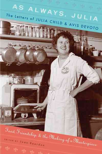As always, Julia : the letters of Julia Child and Avis DeVoto : food, friendship, and the making of a masterpiece / selected and edited by Joan Reardon.