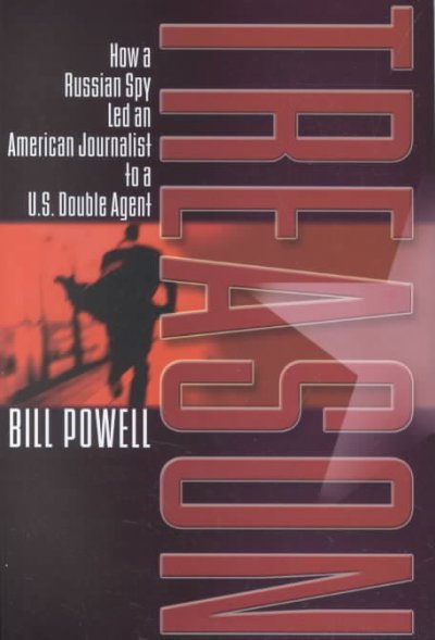 Treason : how a Russian spy led an American journalist to a U.S. double agent / Bill Powell.