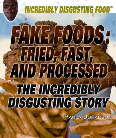 Fake foods : fried, fast, and processed : the incredibly disgusting story / Paula Johanson.