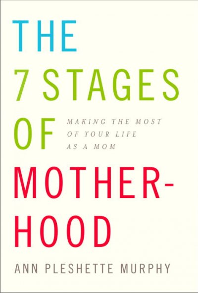The seven stages of motherhood : making the most of the years we spend raising our children / Ann Pleshette Murphy.