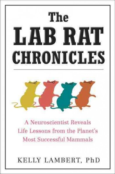 The lab rat chronicles : a neuroscientist reveals life lessons from the planet's most successful mammals / Kelly Lambert.