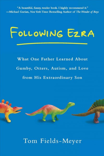 Following Ezra : what one father learned about Gumby, otters, autism, and love from his extraordinary son / Tom Fields-Meyer.