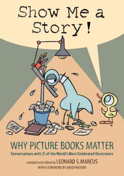 Show me a story! : why picture books matter : conversations with 21 of the world's most celebrated illustrators / compiled and edited by Leonard S. Marcus ; with a foreword by David Wiesner.