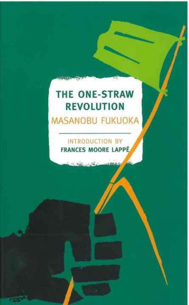 The one-straw revolution : an introduction to natural farming by Masanobu Fukuoka ; translated from the Japanese by Larry Korn, Chris Pearce, and Tsune Kurosawe ; preface by Wendell Berry ; introduction by Frances Moore Lapp ; with a new afterword by the author.