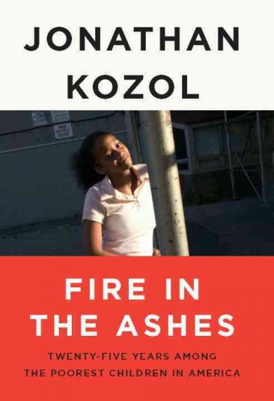 Fire in the ashes : twenty-five years among the poorest children in America / Jonathan Kozol.