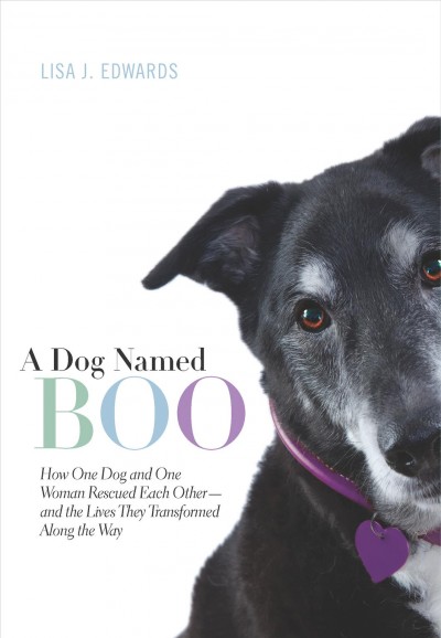 A dog named Boo : how one dog and one woman rescued each other--and the lives they transformed along the way / Lisa J. Edwards.