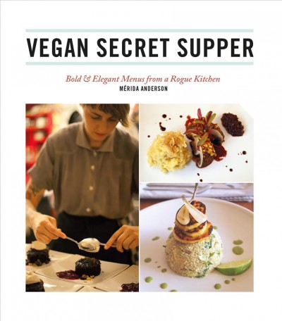 Vegan secret supper : bold & elegant menus from a rogue kitchen / Mérida Anderson.