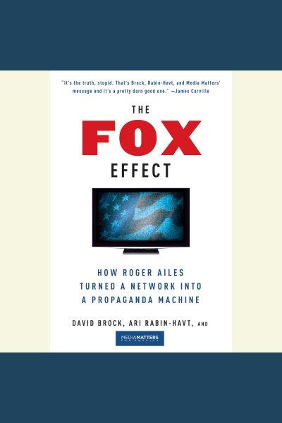 The Fox effect [electronic resource] : how Roger Ailes turned a network into a propaganda machine / David Brock, Ari Rabin-Havt, and Media Matters for America.