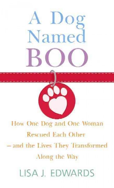 A dog named Boo : how one dog and one woman rescued each other-- and the lives they transformed along the way / Lisa J. Edwards.