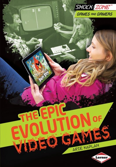 The epic evolution of video games / Arie Kaplan.