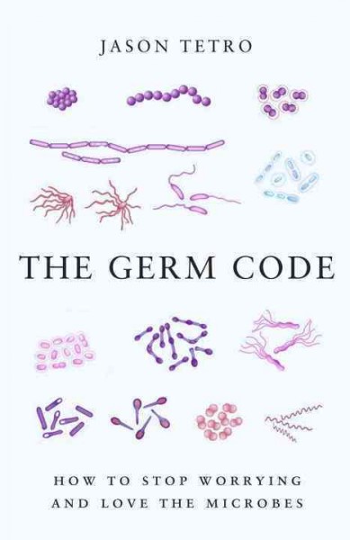 The germ code : how to stop worrying and learn to love the microbes / Jason Tetro.