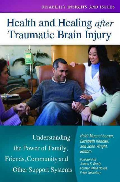 Health and healing after traumatic brain injury : understanding the power of family, friends, community, and other support systems / Heidi Muenchberger, Elizabeth Kendall, and John Wright, editors ; foreword by James S. Brady.