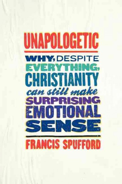 Unapologetic : why, despite everything, Christianity can still make surprising emotional sense / Francis Spufford.