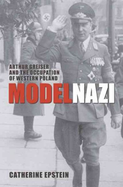 Model Nazi : Arthur Greiser and the occupation of Western Poland / Catherine Epstein.