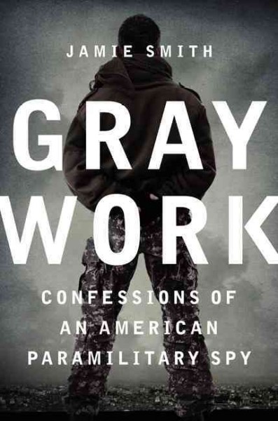Gray work : confessions of an American paramilitary spy / Jamie Smith.