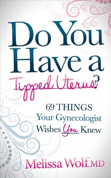Do you have a tipped uterus? : 69 things your gynecologist wishes you knew / Melissa Wolf, MD.