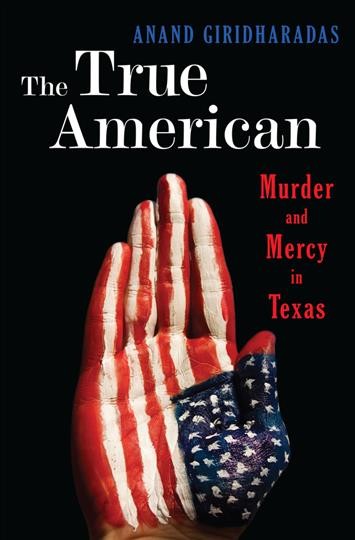 The true American : murder and mercy in Texas / Anand Giridharadas.