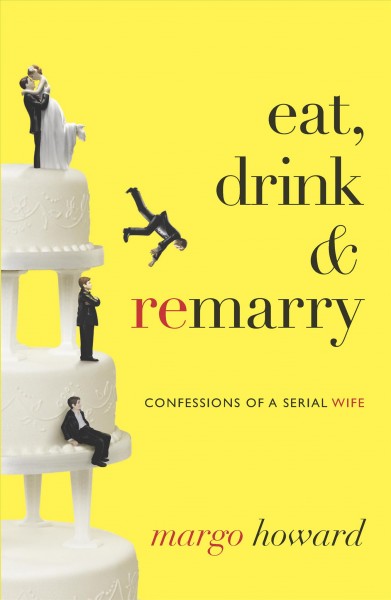 Eat, drink and remarry : confessions of a serial wife / Margo Howard.