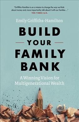 Build your family bank : a winning vision for multigenerational wealth / Emily Griffiths-Hamilton.
