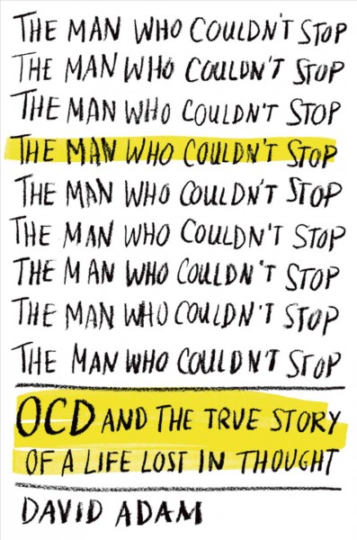 The man who couldn't stop : OCD and the true story of a life lost in thought / David Adam.