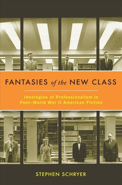 Fantasies of the new class [electronic resource] : ideologies of professionalism in post-World War II American fiction / Stephen Schryer.