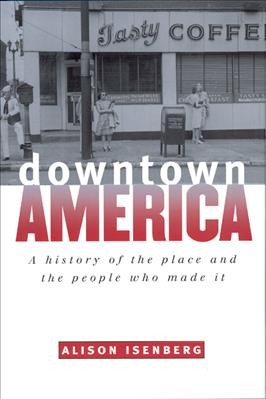 Downtown America [electronic resource] : a history of the place and the people who made it / Alison Isenberg.