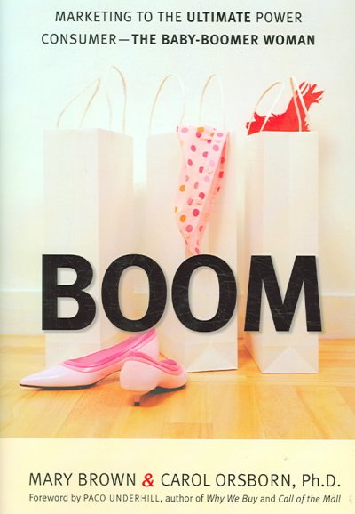 Boom [electronic resource] : marketing to the ultimate power consumer--the baby boomer woman / Mary Brown and Carol Orsborn ; foreword by Paco Underhill.