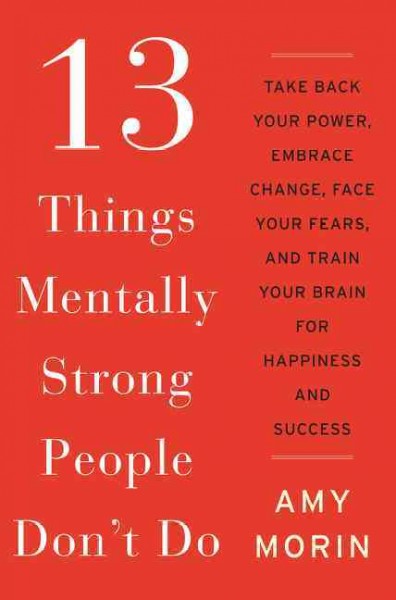 13 things mentally strong people don't do : take back your power, embrace change, face your fears, and train your brain for happiness and success / Amy Morin.