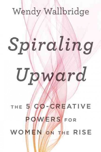 Spiraling upward : the 5 co-creative powers for women on the rise / Wendy Wallbridge.