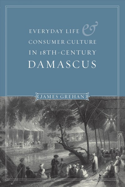 Everyday life & consumer culture in 18th-century Damascus [electronic resource] / James Grehan.