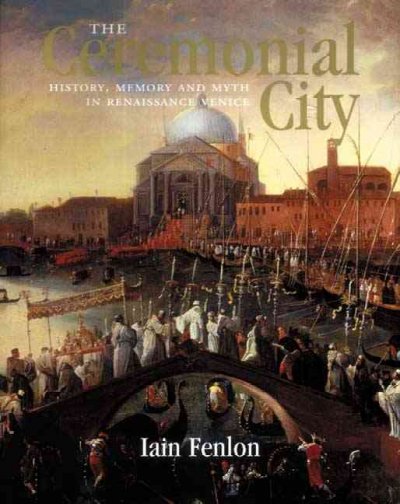 The ceremonial city : History, memory and myth in Renaissance Venice / Iain Fenlon.
