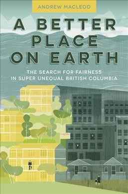 A better place on Earth : among the haves and have nots in super unequal British Columbia  Andrew MacLeod.