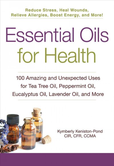 Essential oils for health : 100 amazing and unexpected uses for tea tree oil, peppermint oil, eucalyptus oil, lavender oil, and more / Kymberly Keniston-Pond, CIR, CFR, CCMA.