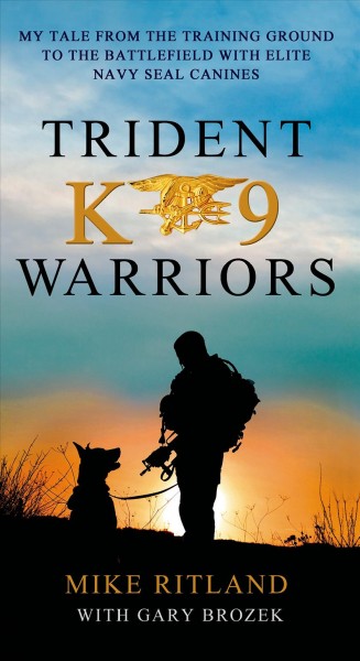 Trident K9 warriors : my tales from the training ground to the battlefield with elite Navy SEAL canines / Mike Ritland with Gary Brozek.