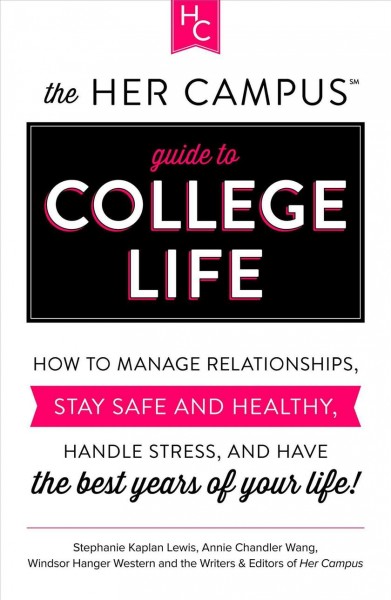 The her campus guide to college life : how to manage relationships, stay safe and healthy, handle stress, and have the best years of your life! / Stephanie Kaplan Lewis, Annie Chandler Wang, Windsor Hanger Western, and the Writers & Editors of Her Campus.