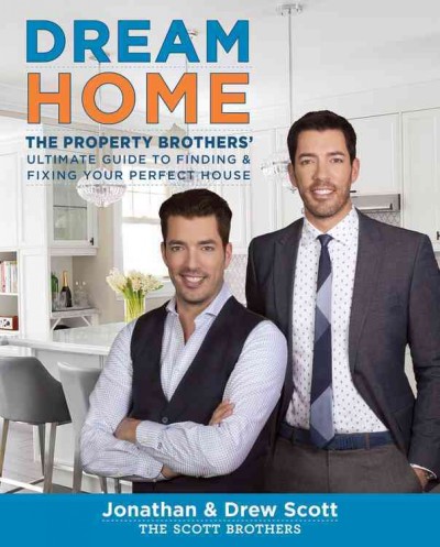 Dream home : the Property Brothers' ultimate guide to finding & fixing your perfect house  Jonathan & Drew Scott ; photography by David Tsay.