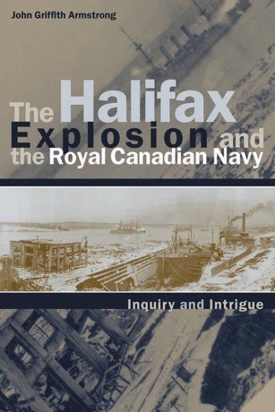 The Halifax explosion and the Royal Canadian Navy : inquiry and intrigue / John Griffith Armstrong.